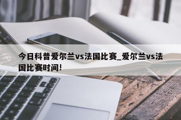 今日科普爱尔兰vs法国比赛_爱尔兰vs法国比赛时间!