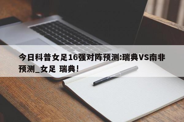 今日科普女足16强对阵预测:瑞典VS南非预测_女足 瑞典!