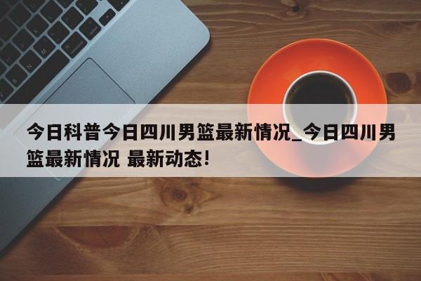 今日科普今日四川男篮最新情况_今日四川男篮最新情况 最新动态!