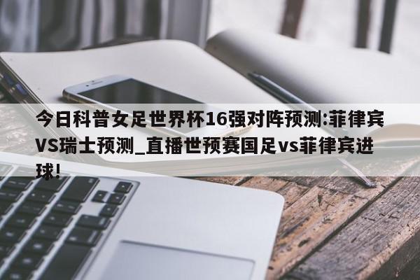 今日科普女足世界杯16强对阵预测:菲律宾VS瑞士预测_直播世预赛国足vs菲律宾进球!