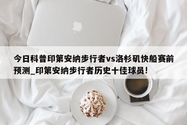 今日科普印第安纳步行者vs洛杉矶快船赛前预测_印第安纳步行者历史十佳球员!