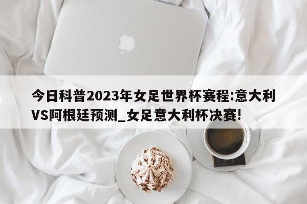 今日科普2023年女足世界杯赛程:意大利VS阿根廷预测_女足意大利杯决赛!