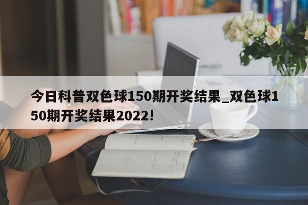 今日科普双色球150期开奖结果_双色球150期开奖结果2022!