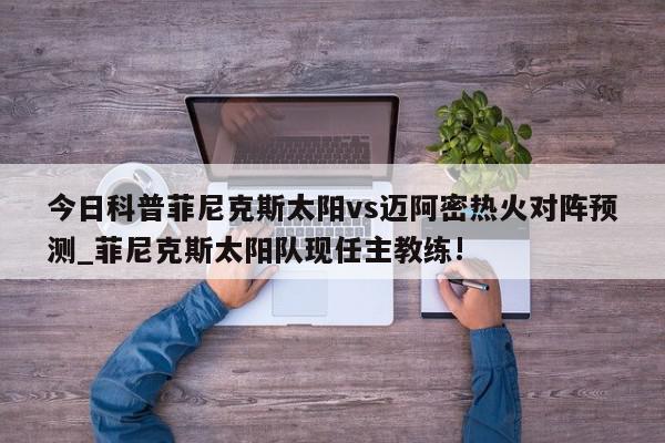 今日科普菲尼克斯太阳vs迈阿密热火对阵预测_菲尼克斯太阳队现任主教练!