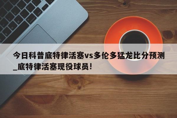 今日科普底特律活塞vs多伦多猛龙比分预测_底特律活塞现役球员!