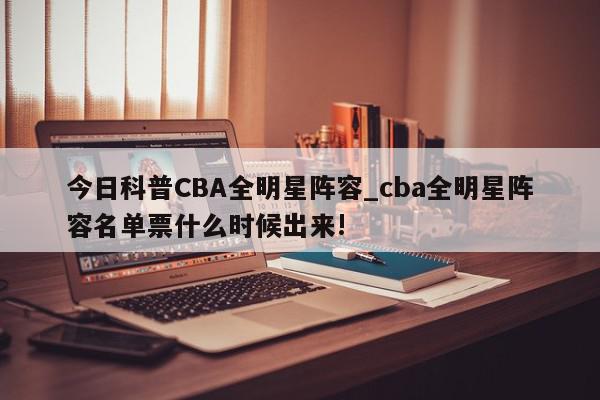 今日科普CBA全明星阵容_cba全明星阵容名单票什么时候出来!