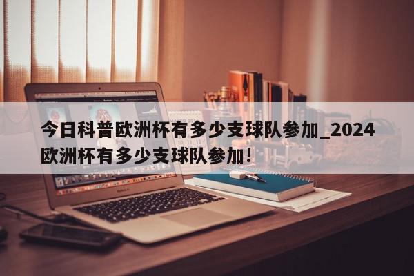 今日科普欧洲杯有多少支球队参加_2024欧洲杯有多少支球队参加!