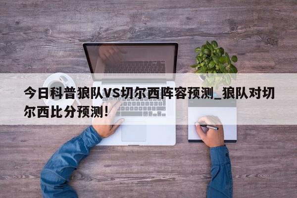 今日科普狼队VS切尔西阵容预测_狼队对切尔西比分预测!