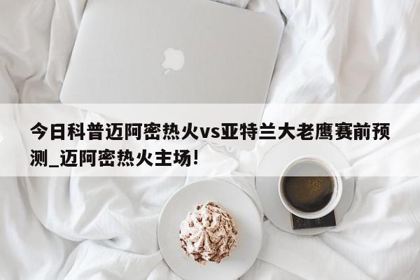 今日科普迈阿密热火vs亚特兰大老鹰赛前预测_迈阿密热火主场!