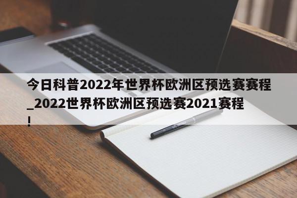 今日科普2022年世界杯欧洲区预选赛赛程_2022世界杯欧洲区预选赛2021赛程!