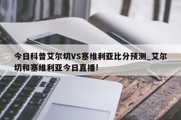 今日科普艾尔切VS塞维利亚比分预测_艾尔切和塞维利亚今日直播!