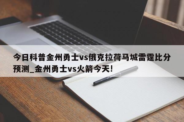 今日科普金州勇士vs俄克拉荷马城雷霆比分预测_金州勇士vs火箭今天!