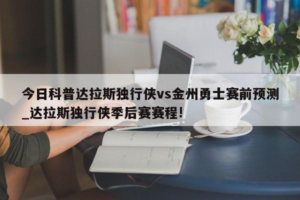 今日科普达拉斯独行侠vs金州勇士赛前预测_达拉斯独行侠季后赛赛程!