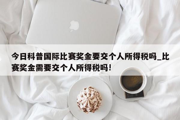 今日科普国际比赛奖金要交个人所得税吗_比赛奖金需要交个人所得税吗!