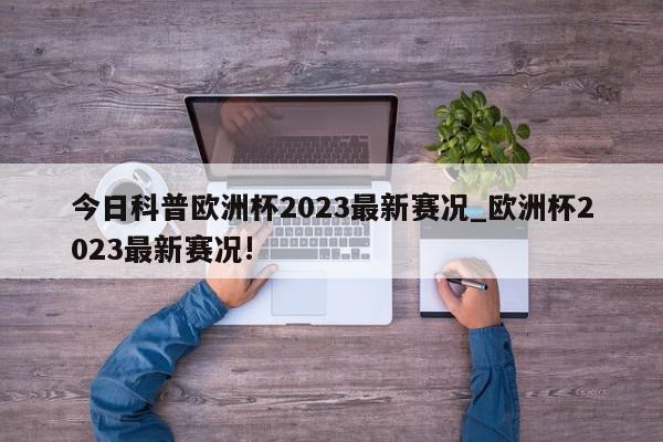 今日科普欧洲杯2023最新赛况_欧洲杯2023最新赛况!