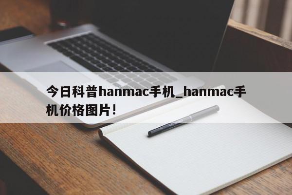 今日科普hanmac手机_hanmac手机价格图片!