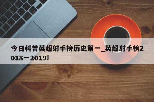 今日科普英超射手榜历史第一_英超射手榜2018一2019!