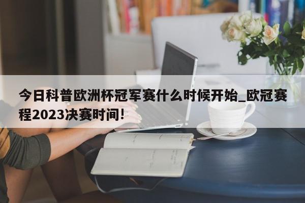 今日科普欧洲杯冠军赛什么时候开始_欧冠赛程2023决赛时间!