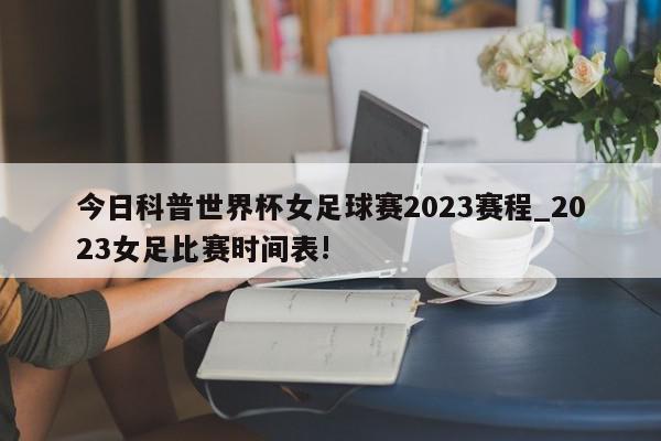 今日科普世界杯女足球赛2023赛程_2023女足比赛时间表!