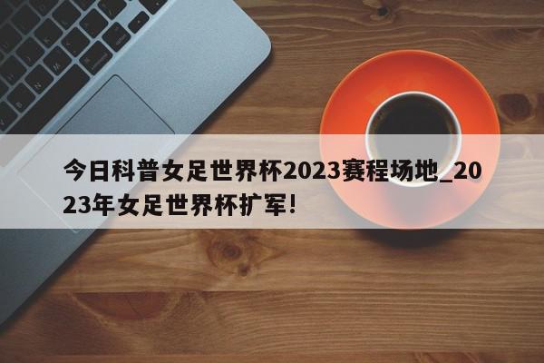 今日科普女足世界杯2023赛程场地_2023年女足世界杯扩军!