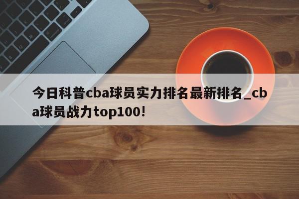 今日科普cba球员实力排名最新排名_cba球员战力top100!