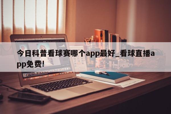 今日科普看球赛哪个app最好_看球直播app免费!