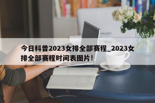 今日科普2023女排全部赛程_2023女排全部赛程时间表图片!