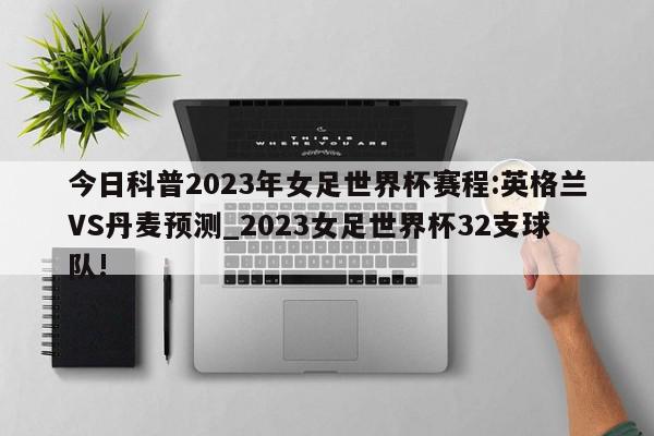 今日科普2023年女足世界杯赛程:英格兰VS丹麦预测_2023女足世界杯32支球队!