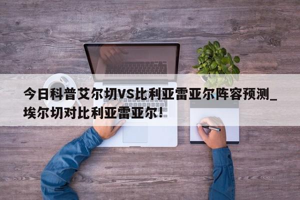 今日科普艾尔切VS比利亚雷亚尔阵容预测_埃尔切对比利亚雷亚尔!