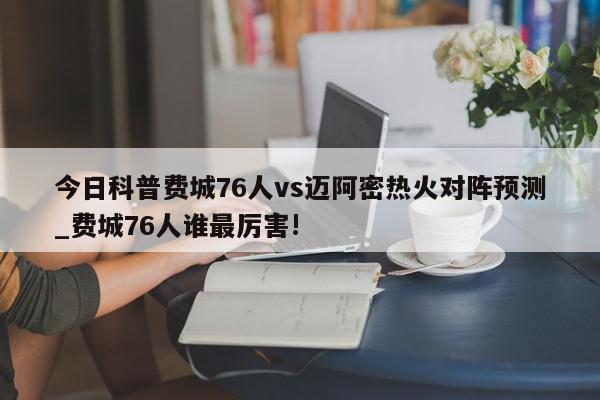 今日科普费城76人vs迈阿密热火对阵预测_费城76人谁最厉害!