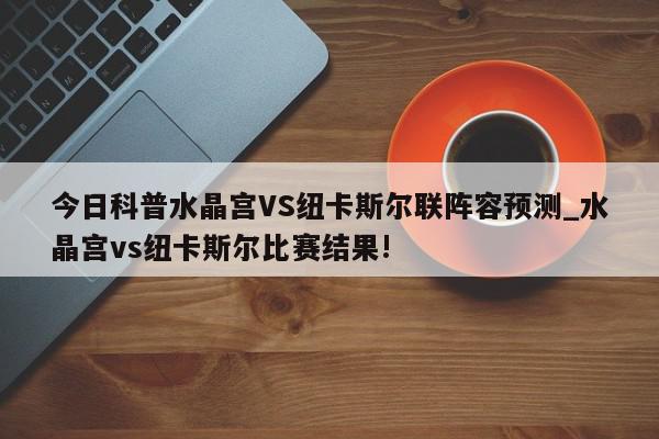 今日科普水晶宫VS纽卡斯尔联阵容预测_水晶宫vs纽卡斯尔比赛结果!