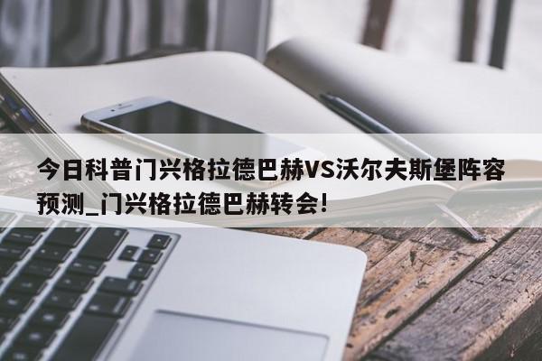 今日科普门兴格拉德巴赫VS沃尔夫斯堡阵容预测_门兴格拉德巴赫转会!