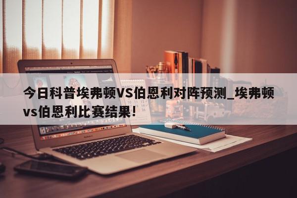 今日科普埃弗顿VS伯恩利对阵预测_埃弗顿vs伯恩利比赛结果!