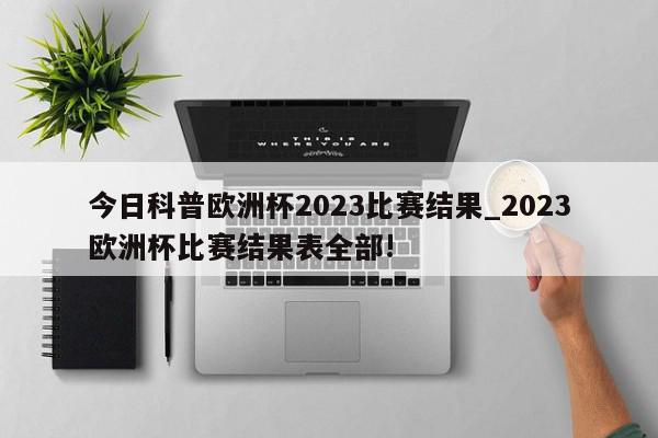 今日科普欧洲杯2023比赛结果_2023欧洲杯比赛结果表全部!