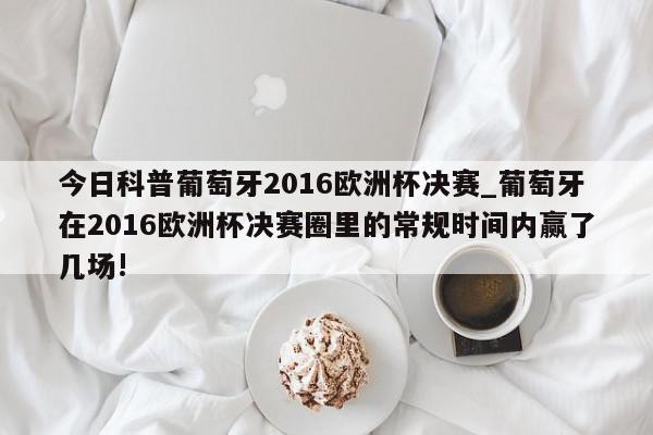 今日科普葡萄牙2016欧洲杯决赛_葡萄牙在2016欧洲杯决赛圈里的常规时间内赢了几场!