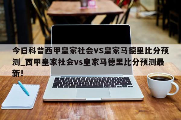 今日科普西甲皇家社会VS皇家马德里比分预测_西甲皇家社会vs皇家马德里比分预测最新!