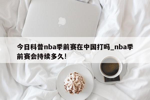 今日科普nba季前赛在中国打吗_nba季前赛会持续多久!