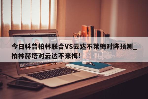 今日科普柏林联合VS云达不莱梅对阵预测_柏林赫塔对云达不来梅!