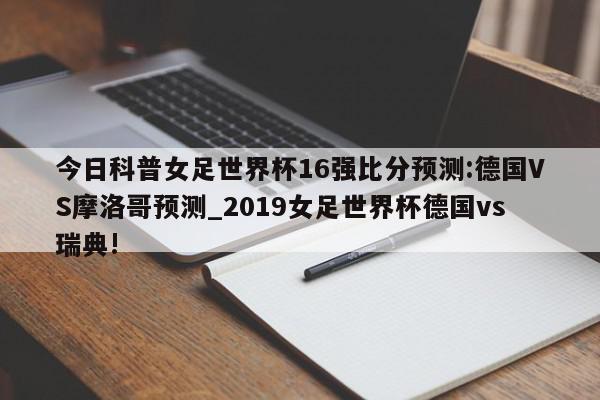 今日科普女足世界杯16强比分预测:德国VS摩洛哥预测_2019女足世界杯德国vs瑞典!