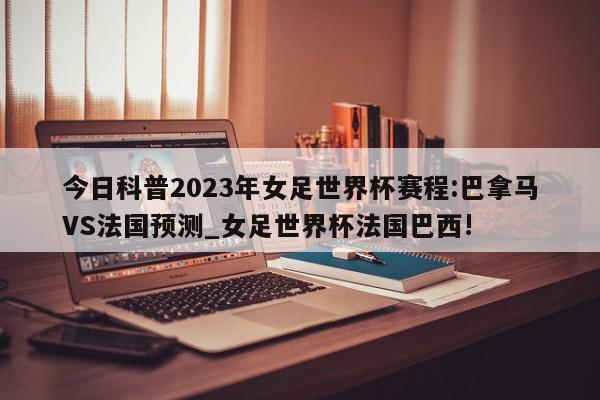 今日科普2023年女足世界杯赛程:巴拿马VS法国预测_女足世界杯法国巴西!