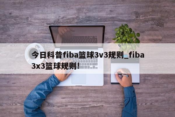 今日科普fiba篮球3v3规则_fiba3x3篮球规则!