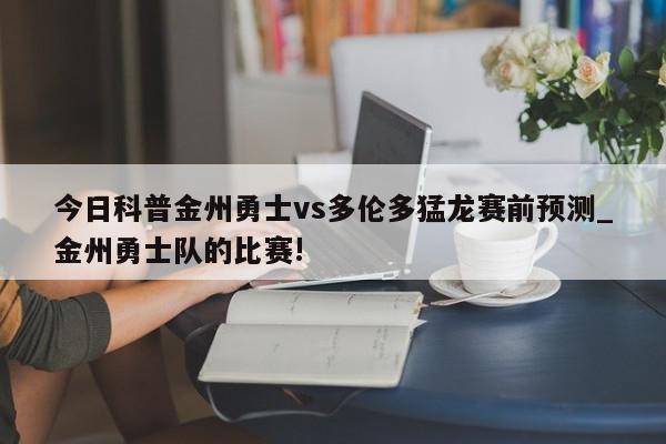 今日科普金州勇士vs多伦多猛龙赛前预测_金州勇士队的比赛!