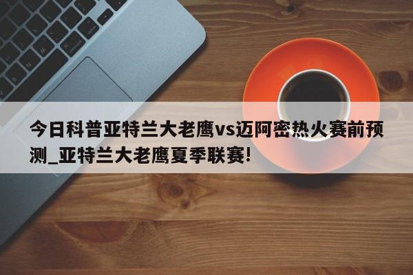 今日科普亚特兰大老鹰vs迈阿密热火赛前预测_亚特兰大老鹰夏季联赛!