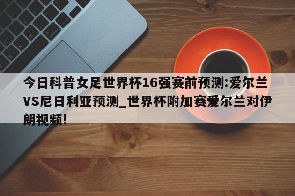 今日科普女足世界杯16强赛前预测:爱尔兰VS尼日利亚预测_世界杯附加赛爱尔兰对伊朗视频!