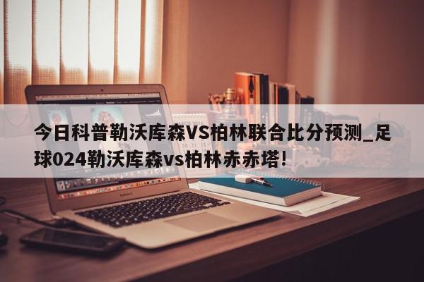 今日科普勒沃库森VS柏林联合比分预测_足球024勒沃库森vs柏林赤赤塔!