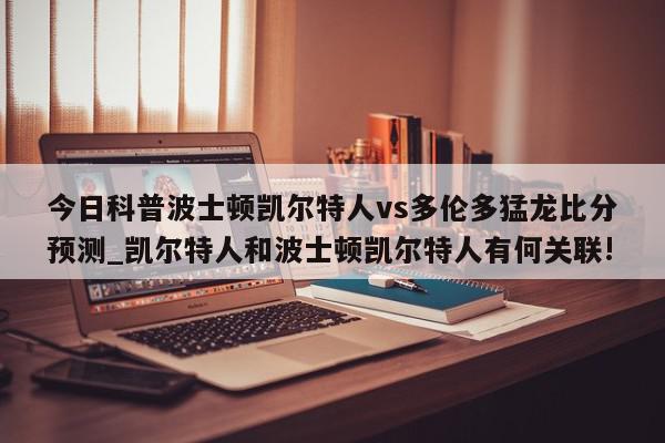 今日科普波士顿凯尔特人vs多伦多猛龙比分预测_凯尔特人和波士顿凯尔特人有何关联!