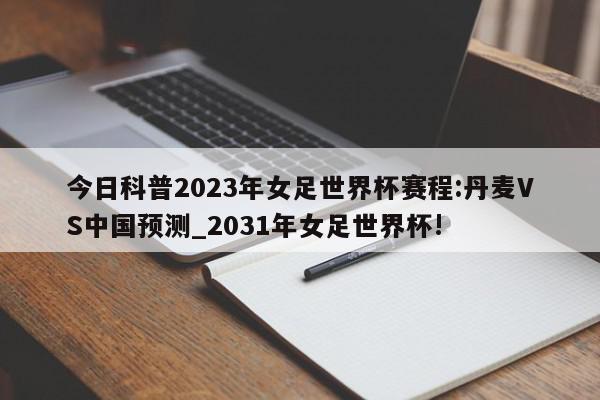 今日科普2023年女足世界杯赛程:丹麦VS中国预测_2031年女足世界杯!