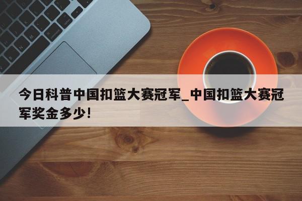 今日科普中国扣篮大赛冠军_中国扣篮大赛冠军奖金多少!