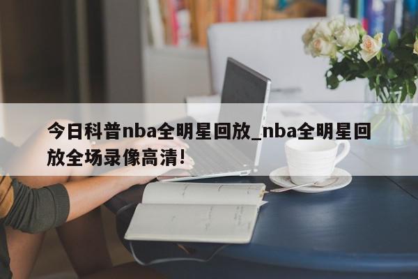 今日科普nba全明星回放_nba全明星回放全场录像高清!