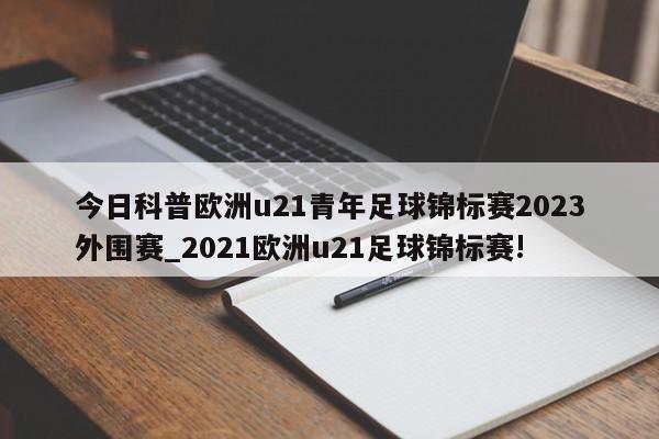 今日科普欧洲u21青年足球锦标赛2023外围赛_2021欧洲u21足球锦标赛!